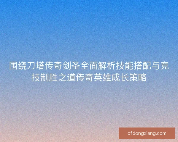 围绕刀塔传奇剑圣全面解析技能搭配与竞技制胜之道传奇英雄成长策略