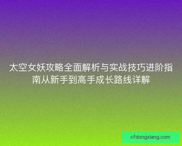 太空女妖攻略全面解析与实战技巧进阶指南从新手到高手成长路线详解