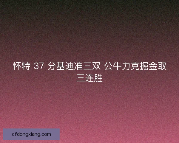 怀特 37 分基迪准三双 公牛力克掘金取三连胜