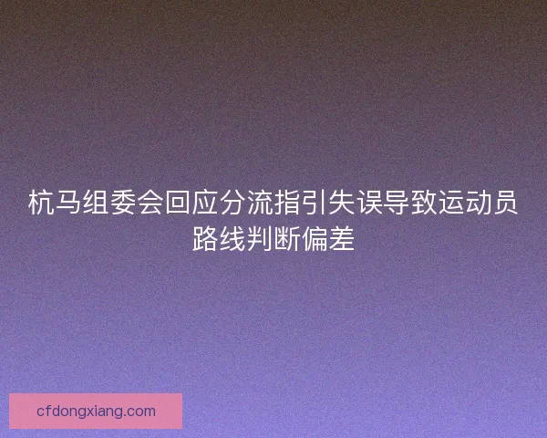 杭马组委会回应分流指引失误导致运动员路线判断偏差