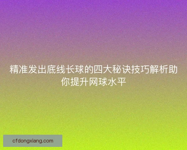 精准发出底线长球的四大秘诀技巧解析助你提升网球水平