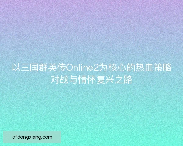 以三国群英传Online2为核心的热血策略对战与情怀复兴之路