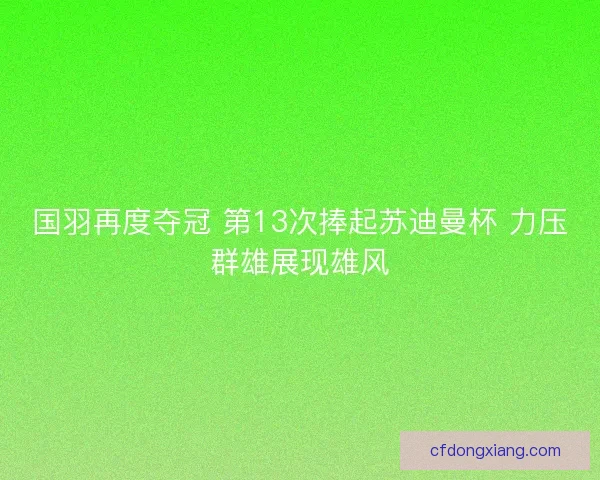 国羽再度夺冠 第13次捧起苏迪曼杯 力压群雄展现雄风