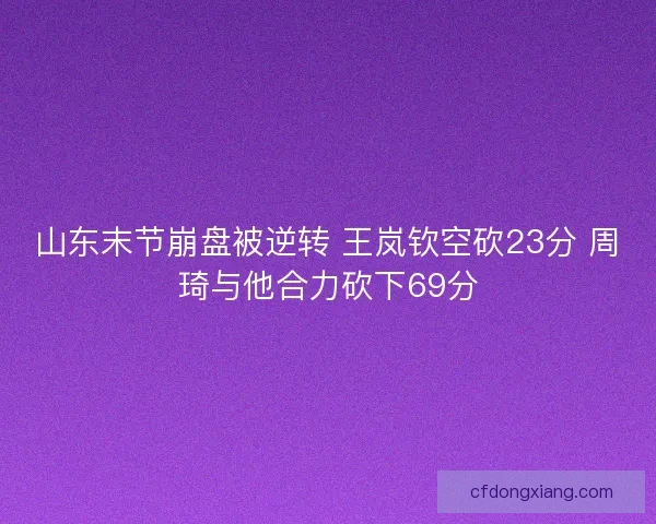 山东末节崩盘被逆转 王岚钦空砍23分 周琦与他合力砍下69分