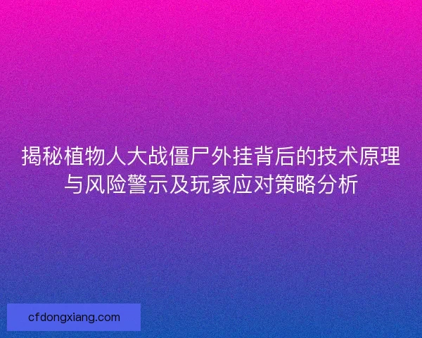 揭秘植物人大战僵尸外挂背后的技术原理与风险警示及玩家应对策略分析 揭秘植物人大战僵尸外挂背后的技术原理与风险警示及玩家应对策略分析