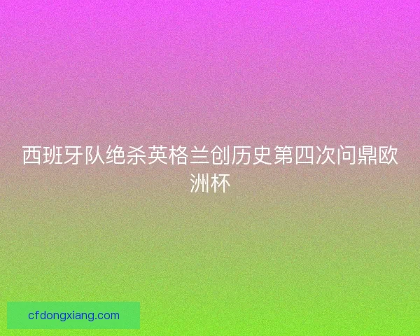 西班牙队绝杀英格兰创历史第四次问鼎欧洲杯
