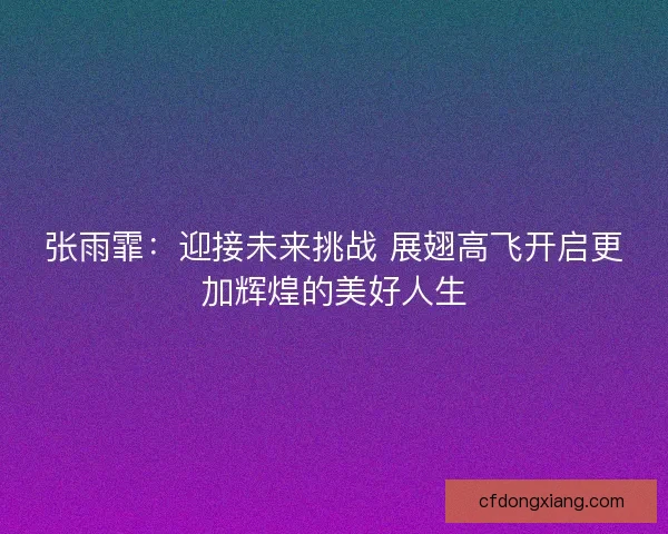 张雨霏:迎接未来挑战 展翅高飞开启更加辉煌的美好人生 张雨霏:迎接未来挑战 展翅高飞开启更加辉煌的美好人生