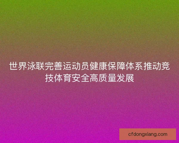 世界泳联完善运动员健康保障体系推动竞技体育安全高质量发展