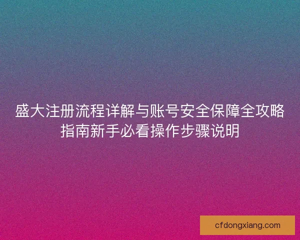 盛大注册流程详解与账号安全保障全攻略指南新手必看操作步骤说明 盛大注册流程详解与账号安全保障全攻略指南新手必看操作步骤说明