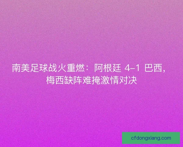 南美足球战火重燃：阿根廷 4-1 巴西，梅西缺阵难掩激情对决