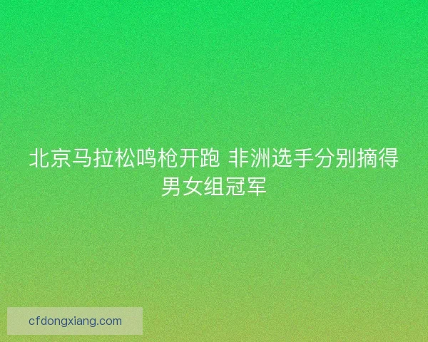 北京马拉松鸣枪开跑 非洲选手分别摘得男女组冠军
