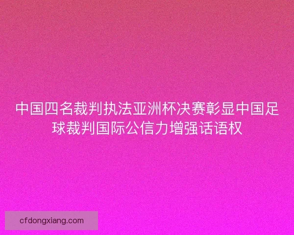 中国四名裁判执法亚洲杯决赛彰显中国足球裁判国际公信力增强话语权