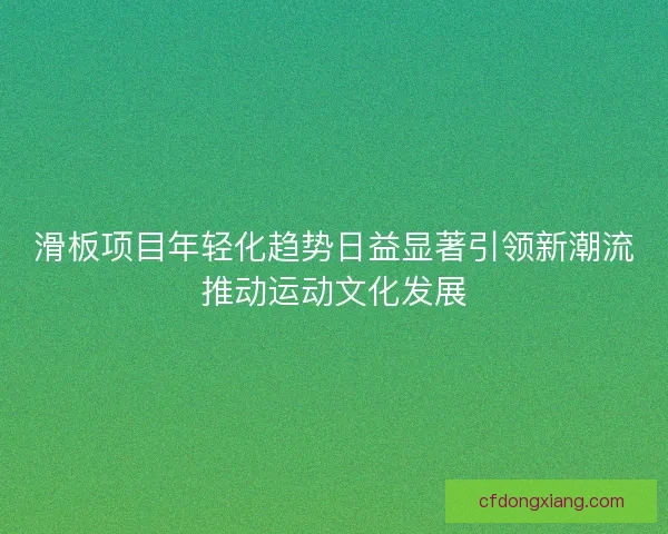 滑板项目年轻化趋势日益显著引领新潮流推动运动文化发展 滑板项目年轻化趋势日益显著引领新潮流推动运动文化发展