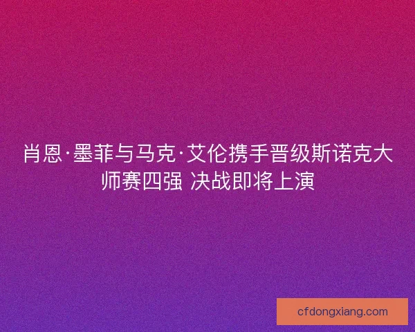 肖恩·墨菲与马克·艾伦携手晋级斯诺克大师赛四强 决战即将上演 肖恩·墨菲与马克·艾伦携手晋级斯诺克大师赛四强 决战即将上演