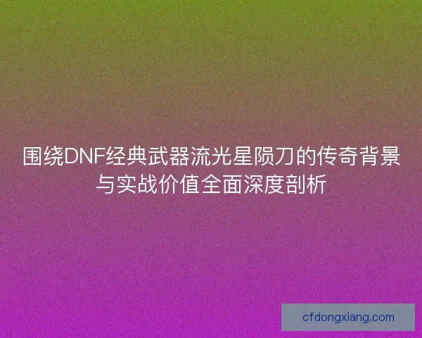 围绕DNF经典武器流光星陨刀的传奇背景与实战价值全面深度剖析