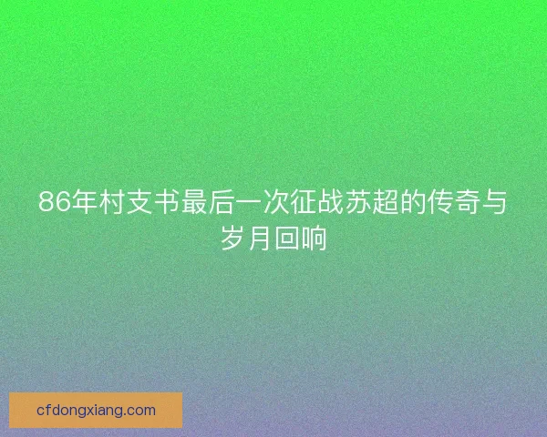 86年村支书最后一次征战苏超的传奇与岁月回响