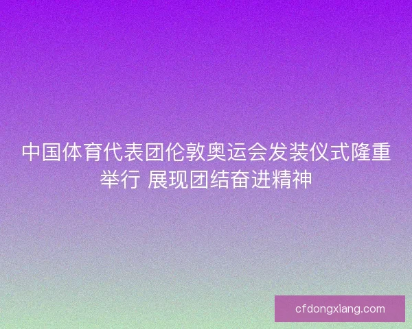 中国体育代表团伦敦奥运会发装仪式隆重举行 展现团结奋进精神