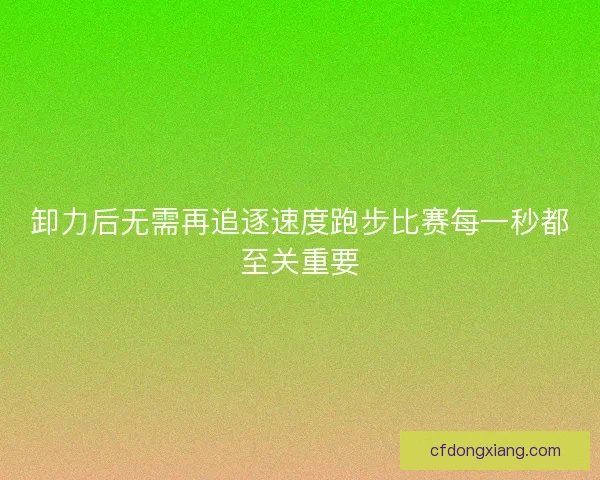 卸力后无需再追逐速度跑步比赛每一秒都至关重要 卸力后无需再追逐速度跑步比赛每一秒都至关重要