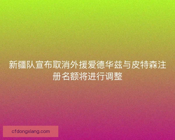 新疆队宣布取消外援爱德华兹与皮特森注册名额将进行调整